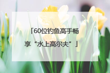 60位钓鱼高手畅享“水上高尔夫”