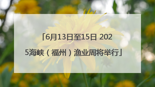 6月13日至15日 2025海峡（福州）渔业周将举行