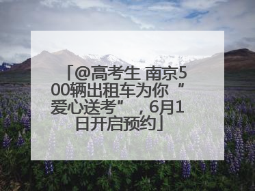 @高考生 南京500辆出租车为你“爱心送考”，6月1日开启预约