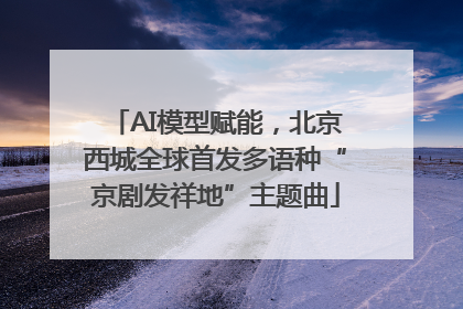 AI模型赋能，北京西城全球首发多语种“京剧发祥地”主题曲