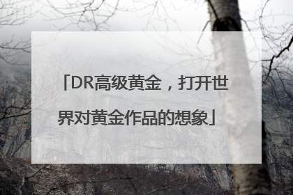DR高级黄金，打开世界对黄金作品的想象