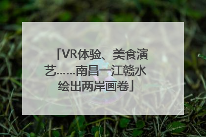 VR体验、美食演艺……南昌一江赣水绘出两岸画卷